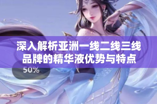 深入解析亞洲一線二線三線品牌的精華液優(yōu)勢與特點(diǎn)