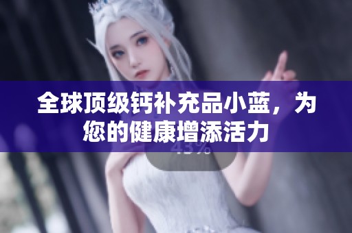 全球頂級(jí)鈣補(bǔ)充品小藍(lán)，為您的健康增添活力
