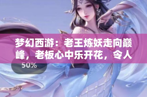 夢(mèng)幻西游：老王煉妖走向巔峰，老板心中樂開花，令人羨慕不已