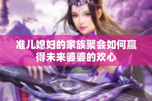 準(zhǔn)兒媳婦的家族聚會(huì)如何贏得未來(lái)婆婆的歡心