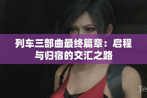 列車(chē)三部曲最終篇章：?jiǎn)⒊膛c歸宿的交匯之路