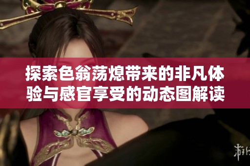探索色翁蕩熄帶來的非凡體驗與感官享受的動態(tài)圖解讀