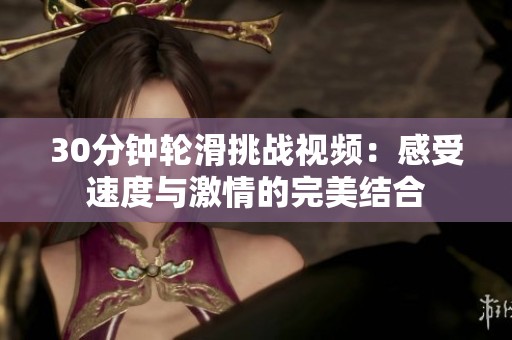 30分鐘輪滑挑戰(zhàn)視頻：感受速度與激情的完美結(jié)合
