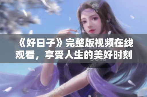 《好日子》完整版視頻在線觀看，享受人生的美好時(shí)刻