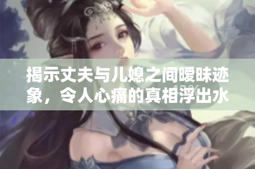 揭示丈夫與兒媳之間曖昧跡象，令人心痛的真相浮出水面