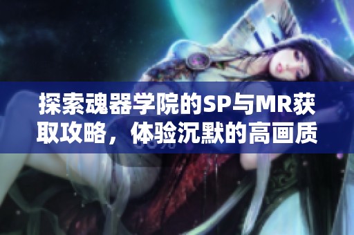 探索魂器學(xué)院的SP與MR獲取攻略，體驗(yàn)沉默的高畫質(zhì)大型手游魅力