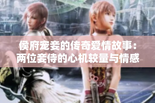 侯府寵妾的傳奇愛(ài)情故事：兩位妾侍的心機(jī)較量與情感糾葛