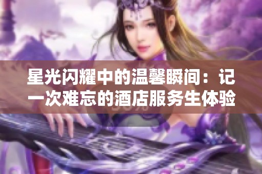 星光閃耀中的溫馨瞬間：記一次難忘的酒店服務(wù)生體驗(yàn)