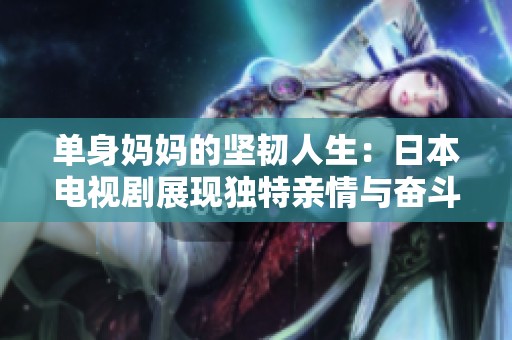 單身媽媽的堅韌人生：日本電視劇展現(xiàn)獨特親情與奮斗故事