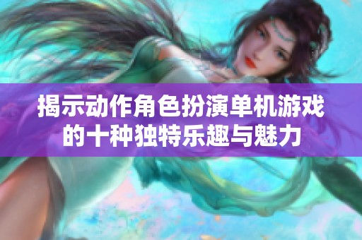 揭示動(dòng)作角色扮演單機(jī)游戲的十種獨(dú)特樂趣與魅力