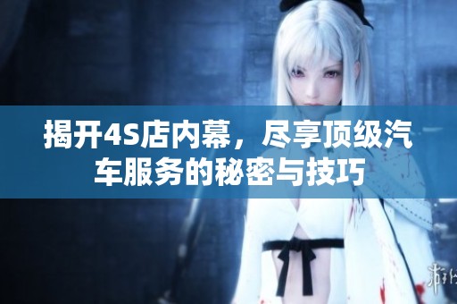 揭開4S店內(nèi)幕，盡享頂級汽車服務(wù)的秘密與技巧