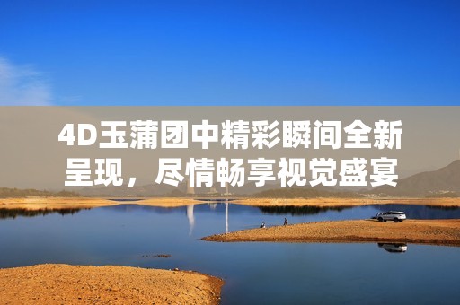 4D玉蒲團(tuán)中精彩瞬間全新呈現(xiàn)，盡情暢享視覺盛宴