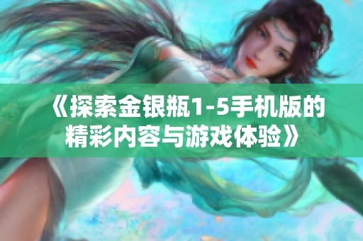 《探索金銀瓶1-5手機(jī)版的精彩內(nèi)容與游戲體驗(yàn)》