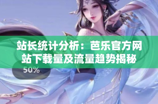 站長統(tǒng)計(jì)分析：芭樂官方網(wǎng)站下載量及流量趨勢(shì)揭秘
