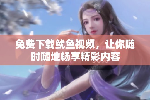 免費(fèi)下載魷魚視頻，讓你隨時隨地暢享精彩內(nèi)容