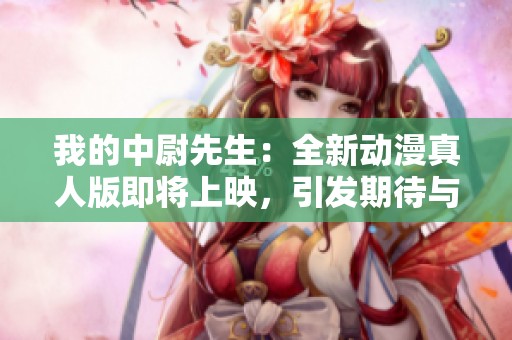 我的中尉先生：全新動漫真人版即將上映，引發(fā)期待與熱議