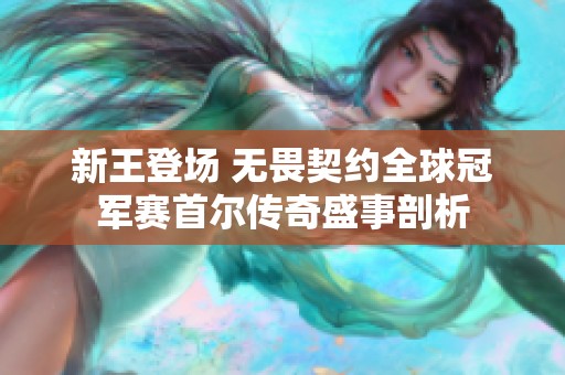 新王登場(chǎng) 無(wú)畏契約全球冠軍賽首爾傳奇盛事剖析
