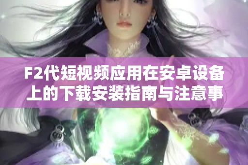 F2代短視頻應用在安卓設備上的下載安裝指南與注意事項