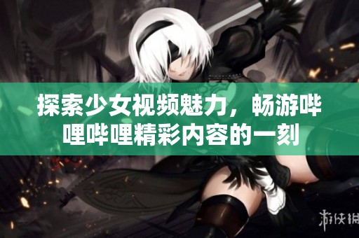 探索少女視頻魅力，暢游嗶哩嗶哩精彩內(nèi)容的一刻