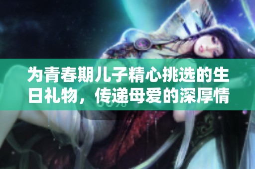 為青春期兒子精心挑選的生日禮物，傳遞母愛的深厚情感