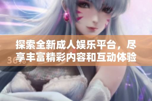 探索全新成人娛樂平臺，盡享豐富精彩內(nèi)容和互動(dòng)體驗(yàn)
