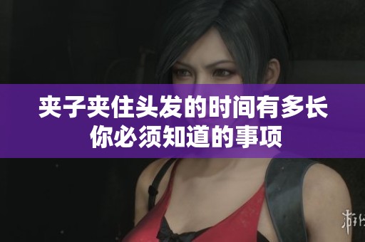 夾子夾住頭發(fā)的時間有多長 你必須知道的事項(xiàng)