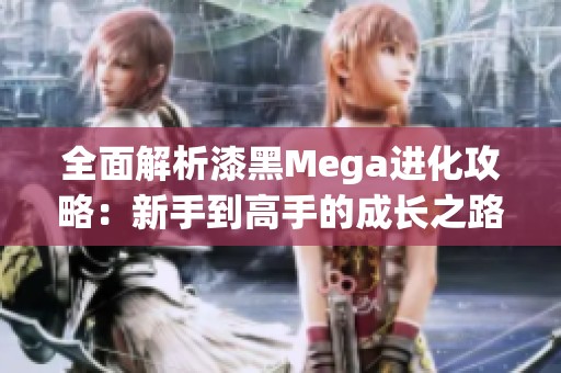 全面解析漆黑Mega進化攻略：新手到高手的成長之路