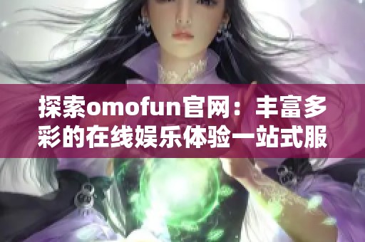 探索omofun官網：豐富多彩的在線娛樂體驗一站式服務