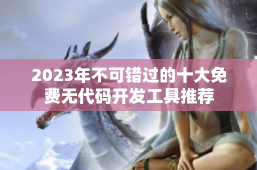 2023年不可錯過的十大免費無代碼開發(fā)工具推薦