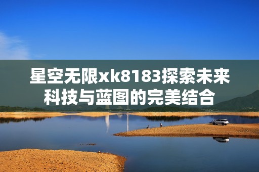 星空無限xk8183探索未來科技與藍(lán)圖的完美結(jié)合