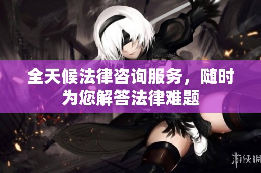 全天候法律咨詢服務(wù)，隨時(shí)為您解答法律難題