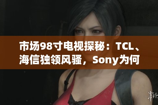 市場98寸電視探秘：TCL、海信獨領(lǐng)風騷，Sony為何缺席？