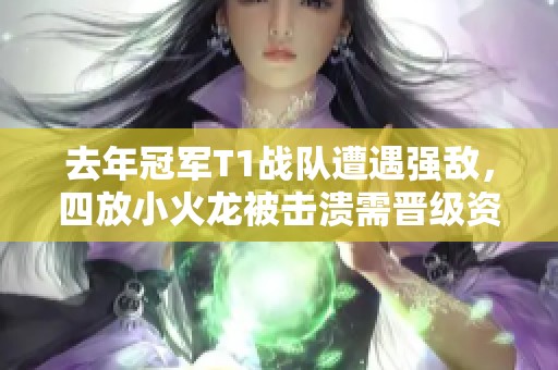 去年冠軍T1戰(zhàn)隊(duì)遭遇強(qiáng)敵，四放小火龍被擊潰需晉級(jí)資格賽
