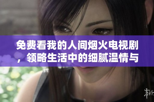 免費(fèi)看我的人間煙火電視劇，領(lǐng)略生活中的細(xì)膩溫情與愛戀