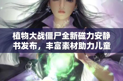 植物大戰(zhàn)僵尸全新磁力安靜書發(fā)布，豐富素材助力兒童啟蒙教育
