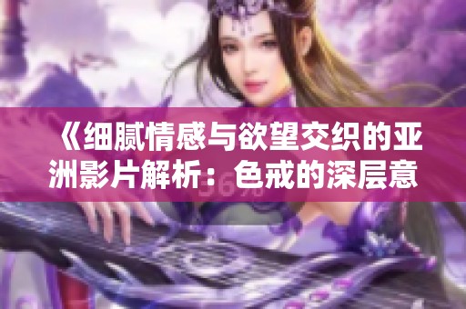 《細膩情感與欲望交織的亞洲影片解析：色戒的深層意涵》