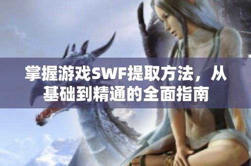掌握游戲SWF提取方法，從基礎(chǔ)到精通的全面指南