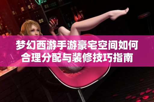 夢(mèng)幻西游手游豪宅空間如何合理分配與裝修技巧指南