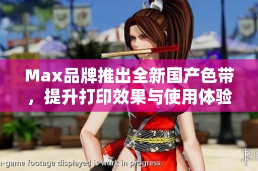 Max品牌推出全新國產色帶，提升打印效果與使用體驗