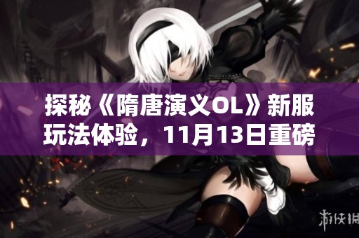 探秘《隋唐演義OL》新服玩法體驗(yàn)，11月13日重磅上線
