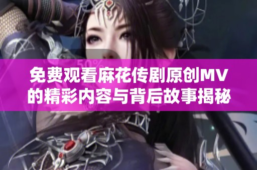 免費(fèi)觀看麻花傳劇原創(chuàng)MV的精彩內(nèi)容與背后故事揭秘