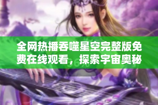 全網(wǎng)熱播吞噬星空完整版免費在線觀看，探索宇宙奧秘與冒險之旅