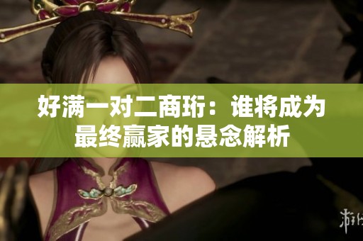 好滿一對二商珩：誰將成為最終贏家的懸念解析