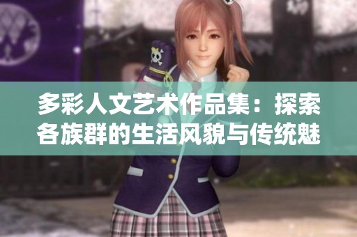 多彩人文藝術作品集：探索各族群的生活風貌與傳統(tǒng)魅力