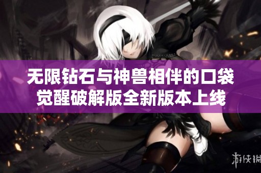 無限鉆石與神獸相伴的口袋覺醒破解版全新版本上線