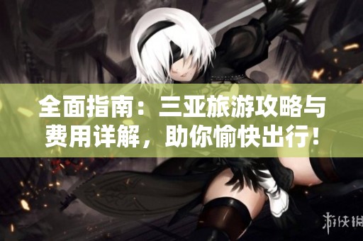 全面指南：三亞旅游攻略與費用詳解，助你愉快出行！