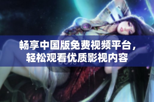 暢享中國版免費視頻平臺，輕松觀看優(yōu)質(zhì)影視內(nèi)容