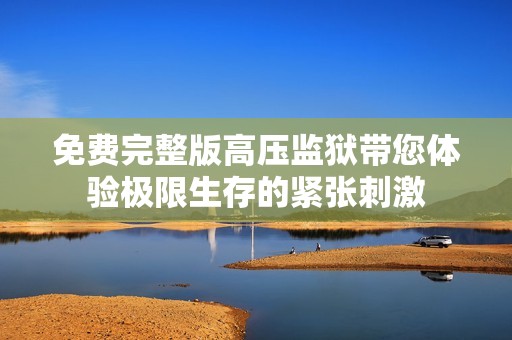 免費(fèi)完整版高壓監(jiān)獄帶您體驗(yàn)極限生存的緊張刺激