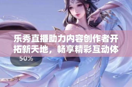 樂秀直播助力內(nèi)容創(chuàng)作者開拓新天地，暢享精彩互動(dòng)體驗(yàn)