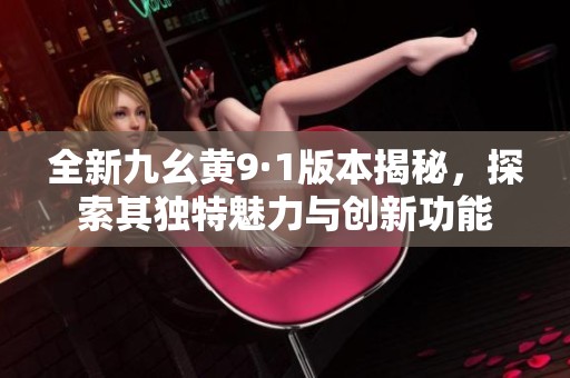 全新九幺黃9·1版本揭秘，探索其獨(dú)特魅力與創(chuàng)新功能